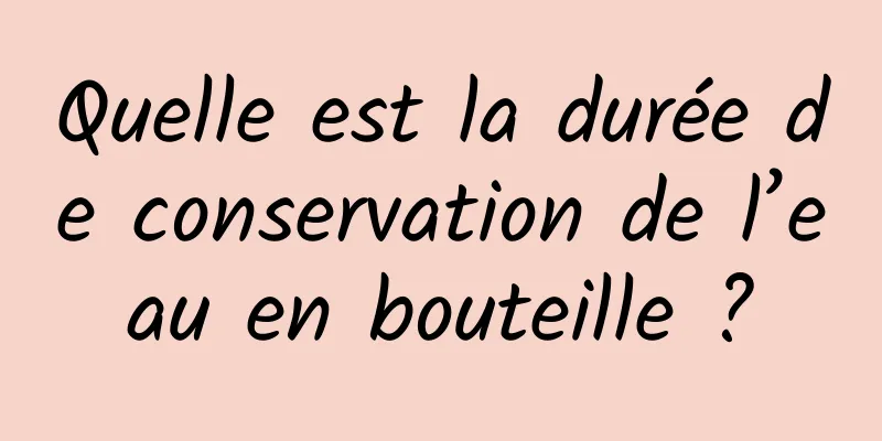 Quelle est la durée de conservation de l’eau en bouteille ?