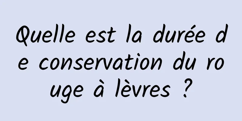 Quelle est la durée de conservation du rouge à lèvres ?