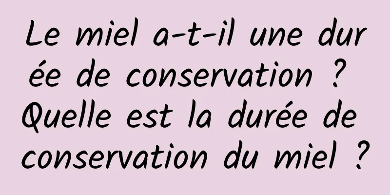 Le miel a-t-il une durée de conservation ? Quelle est la durée de conservation du miel ?