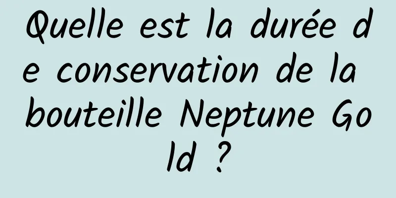 Quelle est la durée de conservation de la bouteille Neptune Gold ?