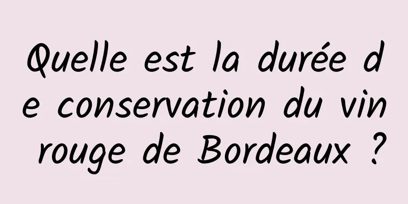 Quelle est la durée de conservation du vin rouge de Bordeaux ?