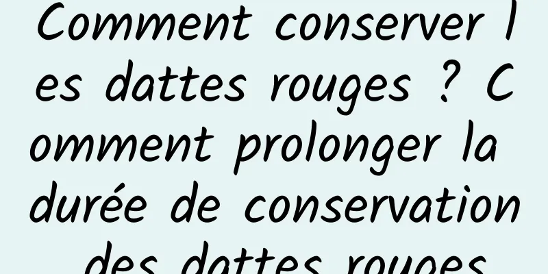 Comment conserver les dattes rouges ? Comment prolonger la durée de conservation des dattes rouges