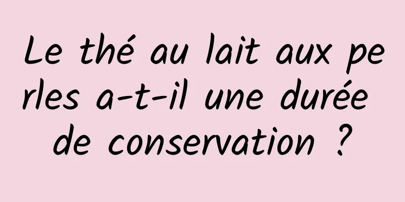 Le thé au lait aux perles a-t-il une durée de conservation ?