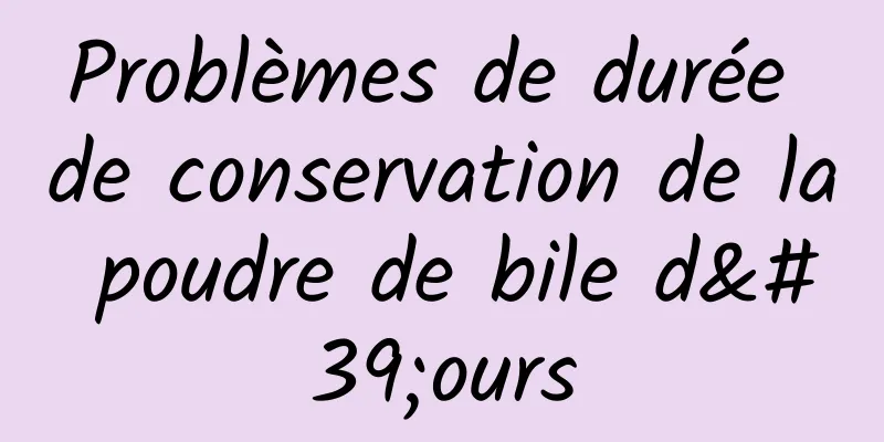 Problèmes de durée de conservation de la poudre de bile d'ours