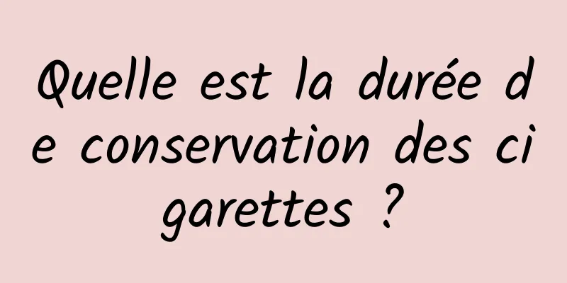 Quelle est la durée de conservation des cigarettes ?