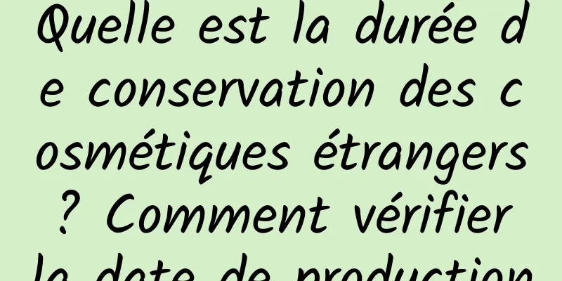 Quelle est la durée de conservation des cosmétiques étrangers ? Comment vérifier la date de production