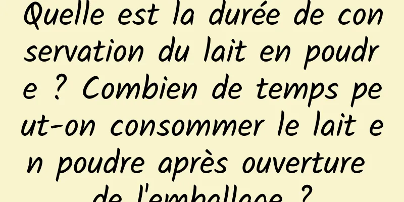 Quelle est la durée de conservation du lait en poudre ? Combien de temps peut-on consommer le lait en poudre après ouverture de l'emballage ?