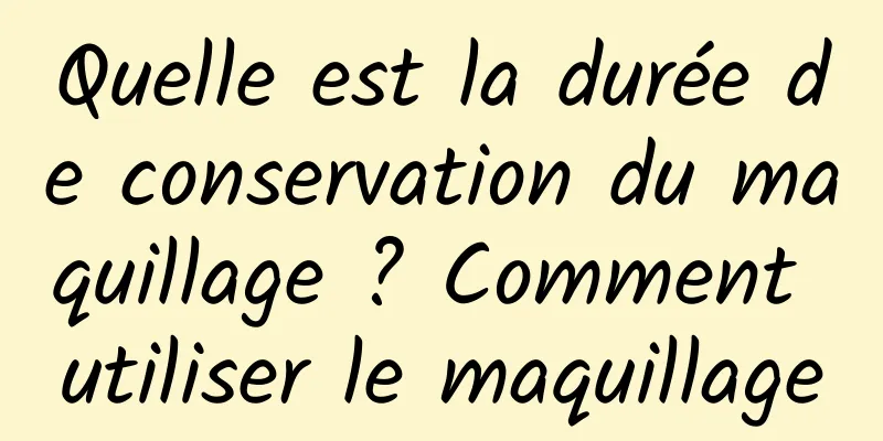 Quelle est la durée de conservation du maquillage ? Comment utiliser le maquillage