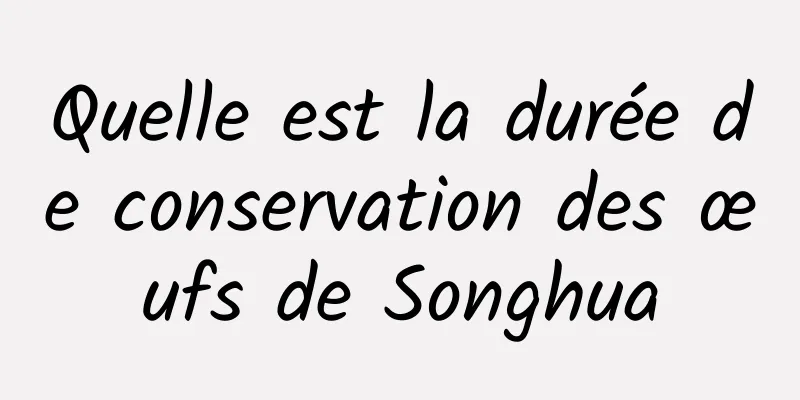 Quelle est la durée de conservation des œufs de Songhua