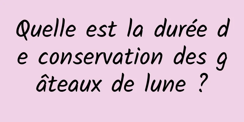 Quelle est la durée de conservation des gâteaux de lune ?