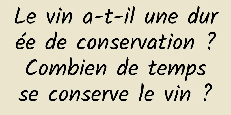 Le vin a-t-il une durée de conservation ? Combien de temps se conserve le vin ?