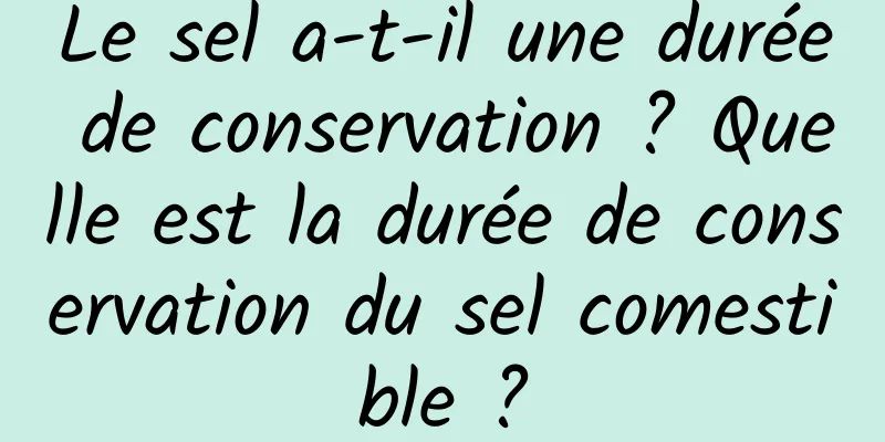 Le sel a-t-il une durée de conservation ? Quelle est la durée de conservation du sel comestible ?