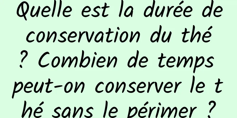 Quelle est la durée de conservation du thé ? Combien de temps peut-on conserver le thé sans le périmer ?